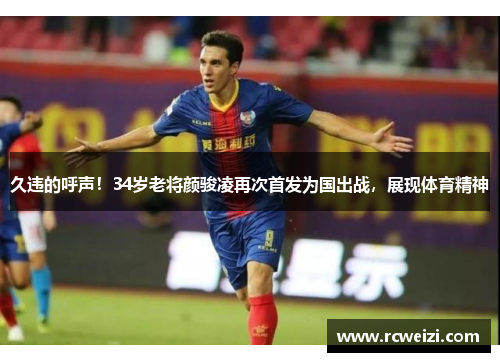 久违的呼声！34岁老将颜骏凌再次首发为国出战，展现体育精神