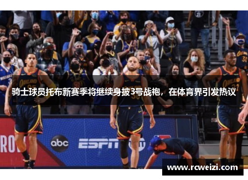 骑士球员托布新赛季将继续身披3号战袍，在体育界引发热议