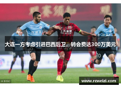 大连一方考虑引进巴西后卫，转会费达300万美元